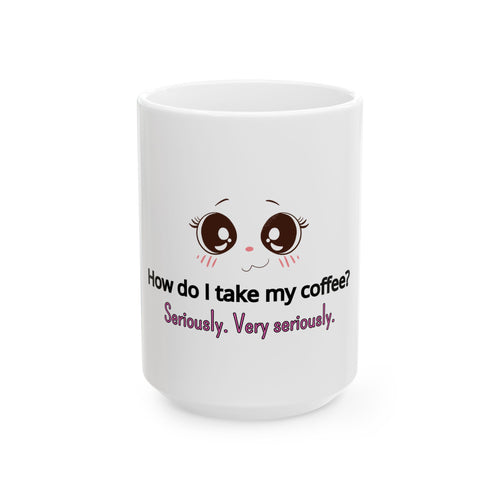 Coffee Mug — "How Do I Take My Coffee? Seriously. Very Seriously." Cute Kawaii Eyes Ceramic Mug (11oz/15oz)
